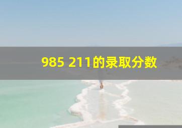 985 211的录取分数